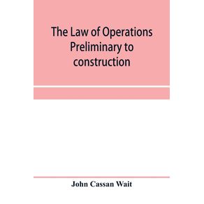 The-law-of-operations-preliminary-to-construction-in-engineering-and-architecture.-Rights-in-real-property-boundaries-easements-and-franchises.-For-engineers-architects-contractors-builders-public-officers-and-attorneys-at-law