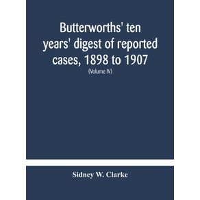 Butterworths-ten-years-digest-of-reported-cases-1898-to-1907--a-digest-of-reported-cases-decided-in-the-Supreme-and-other-courts-during-the-years-1898-to-1907-including-a-copious-selection-of-reported-cases-decided-in-the-Irish-and-Scotch-courts-with