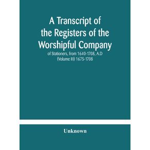 A-transcript-of-the-registers-of-the-Worshipful-Company-of-Stationers-from-1640-1708-A.D--Volume-III--1675-1708
