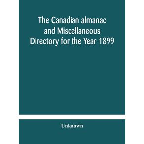 The-Canadian-almanac-and-Miscellaneous-Directory-for-the-Year-1899-Being-The-Third-Year-After-Leap-Year-Containing-Full-And-Authentic-Commercial-Statistical-Astronomical-Departmental-Ecclesiastical-Educational-Financial-And-General-Information