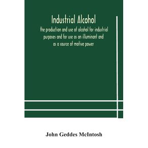 Industrial-alcohol-the-production-and-use-of-alcohol-for-industrial-purposes-and-for-use-as-an-illuminant-and-as-a-source-of-motive-power