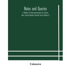 Notes-and-queries--A-Medium-of-Intercommunication-for-Literary-Men-General-Readers-Eleventh-Series--Volume-I-