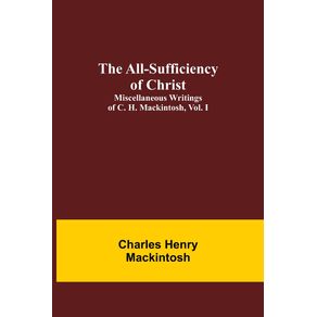 The-All-Sufficiency-of-Christ.-Miscellaneous-Writings-of-C.-H.-Mackintosh-vol.-I