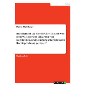 Inwiefern-ist-die-World-Polity-Theorie-von-John-W.-Meyer-zur-Erklarung-von-Konstitution-und-Ausubung-internationaler-Rechtsprechung-geeignet-