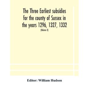 The-three-earliest-subsidies-for-the-county-of-Sussex-in-the-years-1296,-1327,-1332.-With-some-remarks-on-the-origin-of-local-administration-in-the-county-through-borowes-or-tithings-(Volume-X)