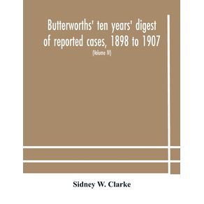 Butterworths-ten-years-digest-of-reported-cases-1898-to-1907--a-digest-of-reported-cases-decided-in-the-Supreme-and-other-courts-during-the-years-1898-to-1907-including-a-copious-selection-of-reported-cases-decided-in-the-Irish-and-Scotch-courts-with