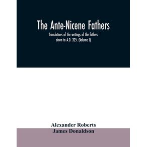 The-Ante-Nicene-fathers.-translations-of-the-writings-of-the-fathers-down-to-A.D.-325.--Volume-I-