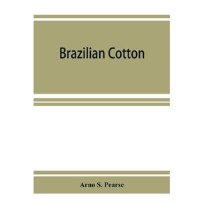 Brazilian-cotton--being-the-report-of-the-journey-of-the-International-cotton-mission-through-the-cotton-states-of-Sa~o-Paulo-Minas-Geraes-Bahia-Alago^as-Sergipe-Pernambuco-Parahyba-Rio-Grande-do-Norte