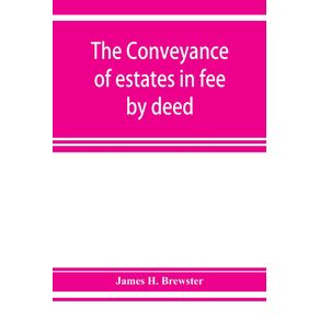 The-conveyance-of-estates-in-fee-by-deed--being-a-statement-of-the-principles-of-law-involved-in-the-drafting-and-interpreting-of-deeds-of-conveyance-and-in-the-examination-of-title-to-real-property
