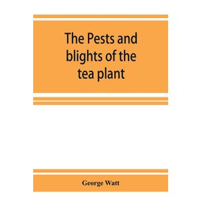 The-pests-and-blights-of-the-tea-plant-being-a-report-of-investigations-conducted-in-Assam-and-to-some-extent-also-in-Kangra-by-George-Watt