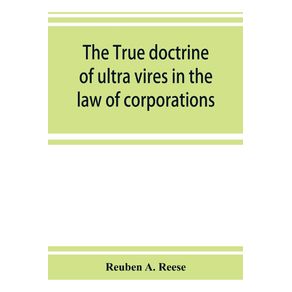 The-true-doctrine-of-ultra-vires-in-the-law-of-corporations--being-a-concise-presentation-of-the-doctrine-in-its-application-to-the-powers-and-liabilities-of-private-and-municipal-corporations