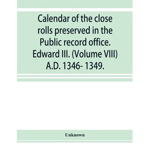 Calendar-of-the-close-rolls-preserved-in-the-Public-record-office.-Edward-III.--Volume-VIII--A.D.-1346--1349.