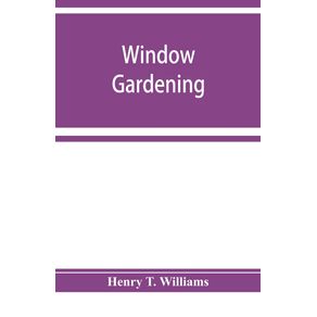 Window-gardening.-Devoted-specially-to-the-culture-of-flowers-and-ornamental-plants-for-indoor-use-and-parlor-decoration