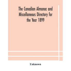 The-Canadian-almanac-and-Miscellaneous-Directory-for-the-Year-1899-Being-The-Third-Year-After-Leap-Year-Containing-Full-And-Authentic-Commercial-Statistical-Astronomical-Departmental-Ecclesiastical-Educational-Financial-And-General-Information