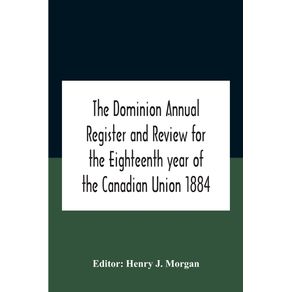 The-Dominion-Annual-Register-And-Review-For-The-Eighteenth-Year-Of-The-Canadian-Union-1884