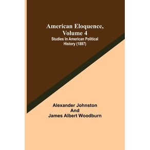 American-Eloquence-Volume-4--Studies-In-American-Political-History--1897-