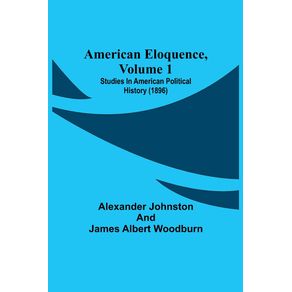 American-Eloquence-Volume-1--Studies-In-American-Political-History--1896-