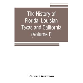 The-history-of-Florida-Louisian-Texas-and-California-band-of-the-adjoining-countries-including-the-whole-valley-of-the-Mississippi-from-the-discovery-to-their-incorporation-with-the-United-States-of-America--Volume-I-
