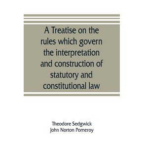 A-treatise-on-the-rules-which-govern-the-interpretation-and-construction-of-statutory-and-constitutional-law