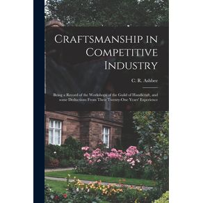 Craftsmanship-in-Competitive-Industry--Being-a-Record-of-the-Workshops-of-the-Guild-of-Handicraft-and-Some-Deductions-From-Their-Twenty-one-Years-Experience