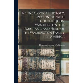 A-Genealogical-History-Beginning-With-Colonel-John-Washington-the-Emigrant-and-Head-of-the-Washington-Family-in-America