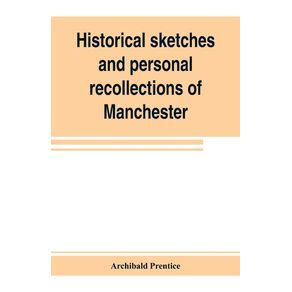 Historical-sketches-and-personal-recollections-of-Manchester.-Intended-to-illustrate-the-progress-of-public-opinion-from-1792-to-1832