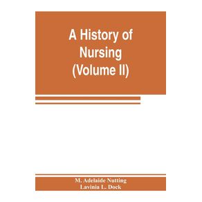 A-history-of-nursing--the-evolution-of-nursing-systems-from-the-earliest-times-to-the-foundation-of-the-first-English-and-American-training-schools-for-nurses--Volume-II-