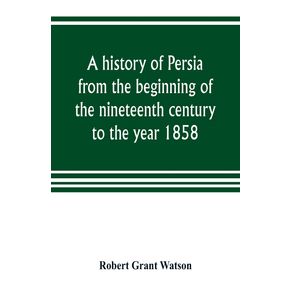 A-history-of-Persia-from-the-beginning-of-the-nineteenth-century-to-the-year-1858-with-a-review-of-the-principal-events-that-led-to-the-establishment-of-the-Kajar-dynasty
