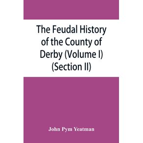 The-feudal-history-of-the-County-of-Derby---chiefly-during-the-11th-12th-and-13th-centuries---Volume-I---Section-II-