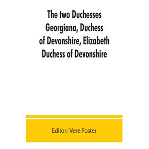 The-two-duchesses-Georgiana-Duchess-of-Devonshire-Elizabeth-Duchess-of-Devonshire.-Family-correspondence-of-and-relating-to-Georgiana-Duchess-of-Devonshire-Elizabeth-Duchess-of-Devonshire-Earl-of-Bristol-...-the-Countess-of-Bristol-Lord-and-Lady