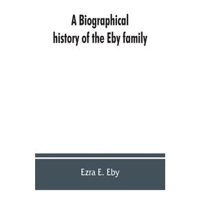 A-biographical-history-of-the-Eby-family-being-a-history-of-their-movements-in-Europe-during-the-reformation-and-of-their-early-settlement-in-America--as-also-much-other-unpublished-historical-information-belonging-to-the-family