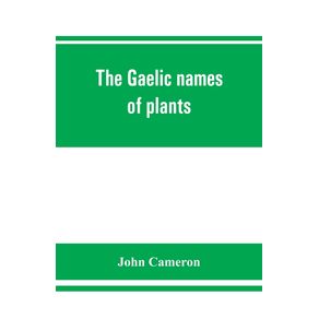 The-Gaelic-names-of-plants--Scottish-Irish-and-Manx--collected-and-arranged-in-scientific-order-with-notes-on-their-etymology-uses-plant-superstitions-etc.-among-the-Celts-with-copious-Gaelic-English-and-scientific-indices