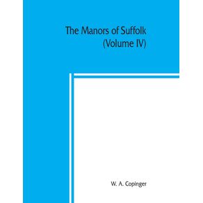 The-manors-of-Suffolk--notes-on-their-history-and-devolution-with-some-illustrations-of-the-old-manor-houses--Volume-IV-