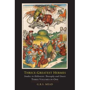 Thrice-Greatest-Hermes--Studies-in-Hellenistic-Theosophy-and-Gnosis--Three-Volumes-in-One-