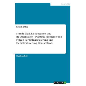 Stunde-Null-Re-Education-und-Re-Orientation---Planung-Probleme-und-Folgen-der-Entnazifizierung-und-Demokratisierung-Deutschlands