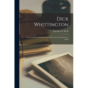 Dick-Whittington;-or,-An-Old-Story-Retold,-in-the-Three-Acts,-by-Clarence-G.-Dyall