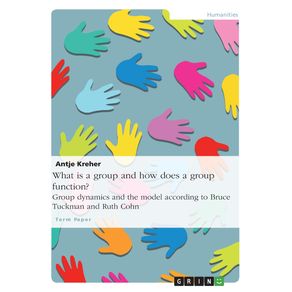 What-is-a-group-and-how-does-a-group-function--Group-dynamics-and-the-model-according-to-Bruce-Tuckman-and-Ruth-Cohn