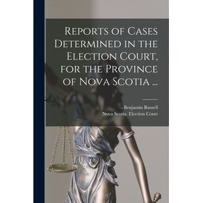 Reports-of-Cases-Determined-in-the-Election-Court,-for-the-Province-of-Nova-Scotia-...-[microform]