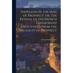 Napoleon-III-the-Man-of-Prophecy-or-The-Revival-of-the-French-Emperorship-Anticipated-From-the-Necessity-of-Prophecy--microform-
