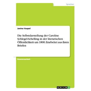 Die-Selbstdarstellung-der-Caroline-Schlegel-Schelling-in-der-literarischen-Offentlichkeit-um-1800.-Erarbeitet-aus-ihren-Briefen