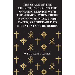 The-Usage-of-the-Church-in-Closing-the-Morning-Service-with-the-Sermon-When-there-is-no-Communion-Vindicated-as-Agreeable-to-the-Intent-of-the-Rubric