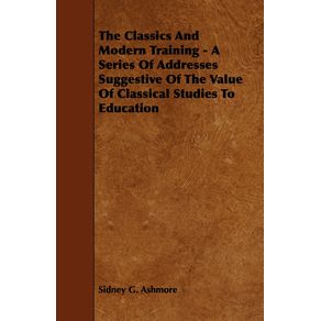 The-Classics-And-Modern-Training---A-Series-Of-Addresses-Suggestive-Of-The-Value-Of-Classical-Studies-To-Education