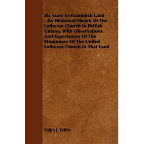 Six-Years-In-Hammock-Land---An-Historical-Sketch-Of-The-Lutheran-Church-In-British-Guiana-With-Observations-And-Experiences-Of-The-Missionary-Of-The-United-Lutheran-Church-In-That-Land