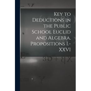 Key-to-Deductions-in-the-Public-School-Euclid-and-Algebra,-Propositions-I.-XXVI-[microform]