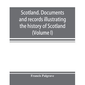 Scotland.-Documents-and-records-illustrating-the-history-of-Scotland-and-the-transactions-between-the-crowns-of-Scotland-and-England-preserved-in-the-treasury-of-Her-Majestys-Exchequer.--Volume-I-