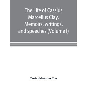 The-life-of-Cassius-Marcellus-Clay.-Memoirs-writings-and-speeches-showing-his-conduct-in-the-overthrow-of-American-slavery-the-salvation-of-the-Union-and-the-restoration-of-the-autonomy-of-the-states--Volume-I-