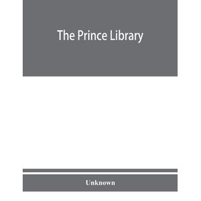 The-Prince-library.-A-catalogue-of-the-collection-of-books-and-manuscripts-which-formerly-belonged-to-the-Reverend-Thomas-Prince-and-was-by-him-bequeathed-to-the-Old-South-church-and-is-now-deposited-in-the-Public-library-of-the-city-of-Boston