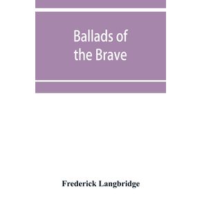 Ballads-of-the-brave--poems-of-chivalry-enterprise-courage-and-constancy-from-the-earliest-times-to-the-present-day