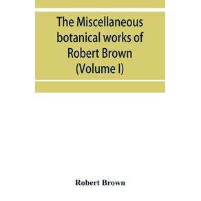 The-miscellaneous-botanical-works-of-Robert-Brown--Volume-I-