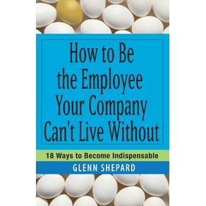 How-to-Be-the-Employee-Your-Company-Cant-Live-Without